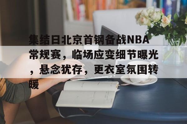 爱游戏娱乐 -包含集结日北京首钢备战NBA常规赛，临场应变细节曝光，悬念犹存，更衣室氛围转暖的词条